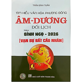 Tìm Hiểu Văn Hóa Phương Đông: Âm - Dương Đối Lịch Năm Bính Ngọ - 2026 (Vạn Sự Bất Cầu Nhân)
