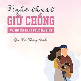 Nghệ thuật giữ chồng và giữ gìn hạnh phúc gia đình