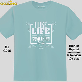 I Like Life It's Something To Do, mã G205. Áo thun siêu đẹp cho cả gia đình. Form unisex cho nam nữ, trẻ em, bé trai gái. Quà tặng ý nghĩa