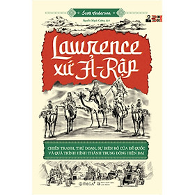 LAWRENCE XỨ Ả-RẬP: Chiến tranh, thủ đoạn, sự điên rồ của đế quốc và quá trình hình thành Trung Đông hiện đại - Scott Anderson – Nguyễn Mạnh Cường dịch – Omegaplus (Bìa mềm)