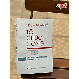 HIỂU VÀ QUẢN LÝ TỔ CHỨC CÔNG - HAL G. RAINEY, SERGIO FERNANDEZ, DEANNA MALATESTA - Nguyễn Đăng Núi, Lê Thị Thu Hương, Lê Thị Việt Trinh dịch - Nxb Chính trị Quốc gia Sự thật – bìa mềm