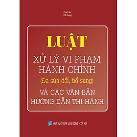 Hình ảnh Luật Xử Lý Vi Phạm Hành Chính (Đã Sửa Đổi, Bổ Sung) Và Các Văn Bản Mới Hướng Dẫn Thi Hành