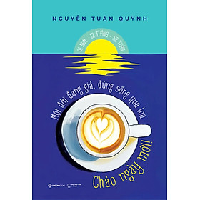 CHÀO NGÀY MỚI! - Một Đời Đáng Giá, Đừng Sống Qua Loa – Nguyễn Tuấn Quỳnh – Saigon Books – NXB Thế giới