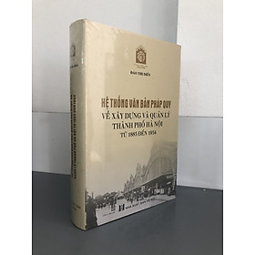 Hình ảnh (bìa cứng) Hệ thống văn bản pháp quy về xây dựng và quản lý thành phố Hà Nội từ 1885 đến 1954