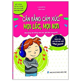 Cân Bằng Cảm Xúc: Mọi Lúc, Mọi Nơi (Kỹ Năng Vững Vàng, Sẵn Sàng Để Thành Công - Dùng Cho Lứa Tuổi Học Sinh Phổ Thông)