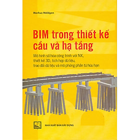 BIM Trong Thiết Kế Cầu Và Hạ Tầng - Mô Hình Số Hoá Công Trình Với NX, Thiết Kế 3D, Tích Hợp Dữ Liệu, Trao Đổi Dữ Liệu Và Mô Phỏng Phần Tử Hữu Hạn (Bìa cứng, in màu) - Markus Nöldgen