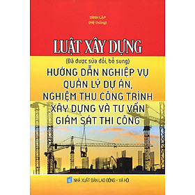 Luật Xây Dựng (Đã Được Sửa Đổi, Bổ Sung) Hướng Dẫn Nghiệp Vụ Quản Lý Dự Án, Nghiệm Thu Công Trình Xây Dựng Và Tư Vấn Giám Sát Thi Công