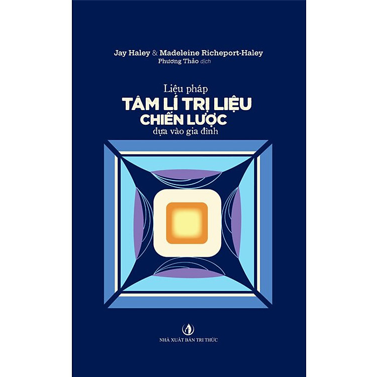 LIỆU PHÁP TÂM LÍ TRỊ LIỆU CHIẾN LƯỢC DỰA VÀO GIA ĐÌNH – Jay Haley& Madeleine Richeport-Haley – Phương Thảo dịch – Tri Văn Books – NXB Tri Thức