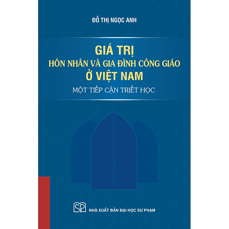 GIÁ TRỊ HÔN NHÂN VÀ GIA ĐÌNH CÔNG GIÁO Ở VIỆT NAM: MỘT TIẾP CẬN TRIẾT HỌC – Đỗ Thị Ngọc Anh – NXB Đại học Sư Phạm