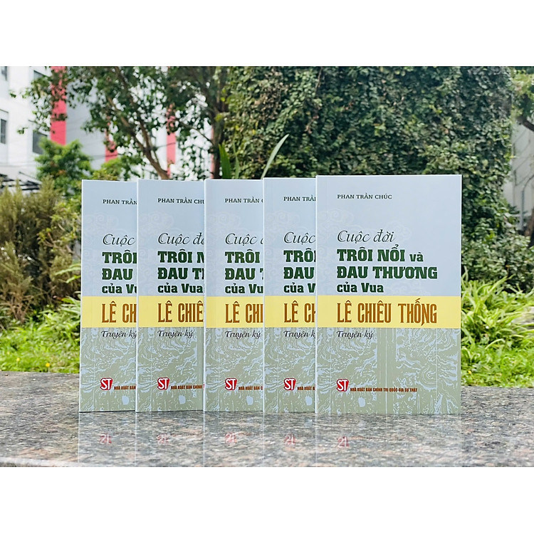 CUỘC ĐỜI TRÔI NỔI VÀ ĐAU THƯƠNG CỦA VUA LÊ CHIÊU THỐNG (Truyện ký) - Phan Trần Chúc - NXB Chính trị quốc gia Sự thật