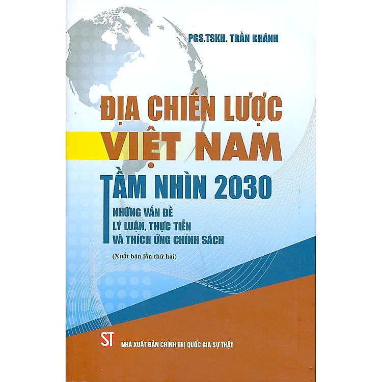 Địa Chiến Lược Việt Nam Tầm Nhìn 2030 Những Vấn Đề Lý Luận, Thực Tiễn Và Thích Ứng Chính Sách - PGS. TSKH. Trần Khánh - Nhà Xuất Bản Chính Trị Quốc Gia Sự Thật
