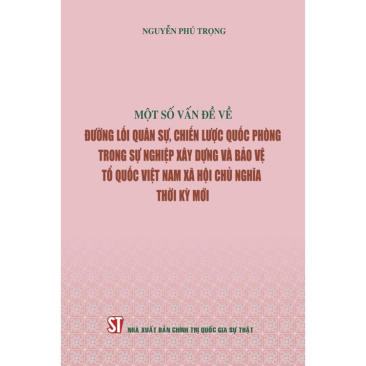 MỘT SỐ VẤN ĐỀ VỀ ĐƯỜNG LỐI QUÂN SỰ, CHIẾN LƯỢC QUỐC PHÒNG TRONG SỰ NGHIỆP XÂY DỰNG VÀ BẢO VỆ TỔ QUỐC VIỆT NAM XÃ HỘI CHỦ NGHĨA THỜI KỲ MỚI - Nguyễn Phú Trọng - NXB Chính trị quốc gia sự thật