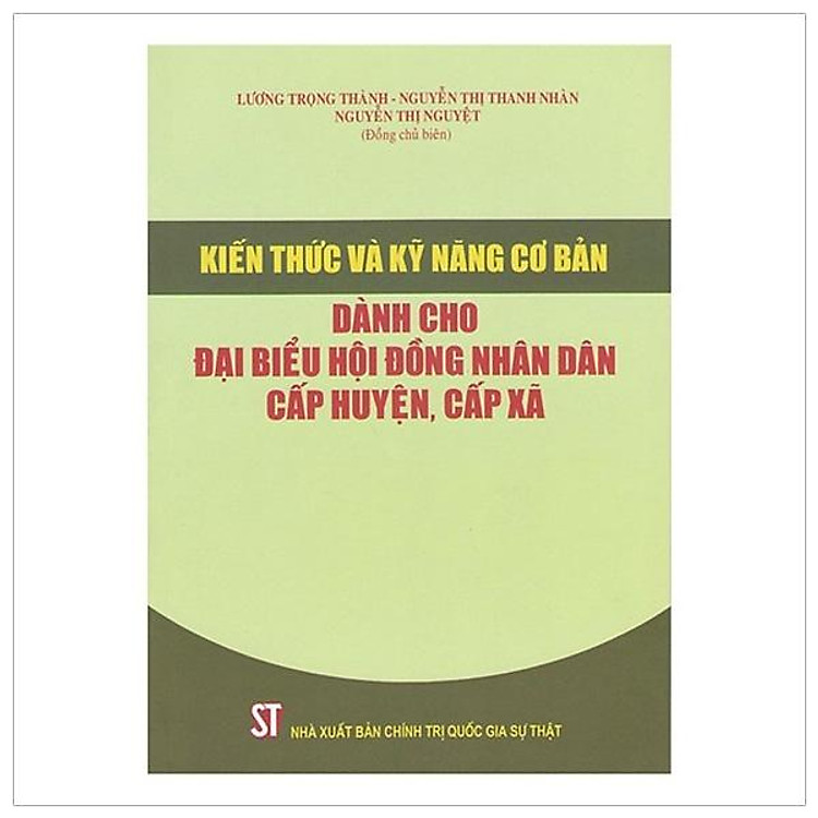 Sách Kiến Thức Và Kỹ Năng Cơ Bản Dành Cho Đại Biểu Hội Đồng Nhân Dân Cấp Huyện, Cấp Xã