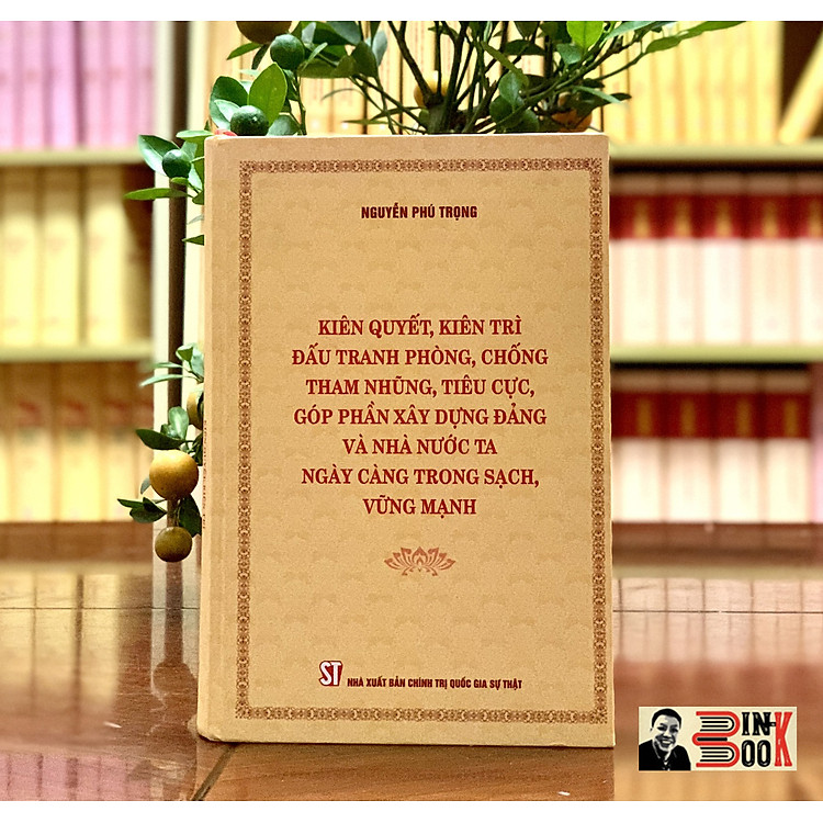 (Bìa cứng) KIÊN QUYẾT, KIÊN TRÌ ĐẤU TRANH PHÒNG, CHỐNG TH A M NH Ũ NG, T IÊ U C Ự C, GÓP PHẦN XÂY DỰNG Đ Ả NG VÀ NHÀ NƯỚC TA NGÀY CÀNG TRONG SẠCH, VỮNG MẠNH – Nguyễn Phú Trọng – NXB Chính trị Quốc gia Sự thật