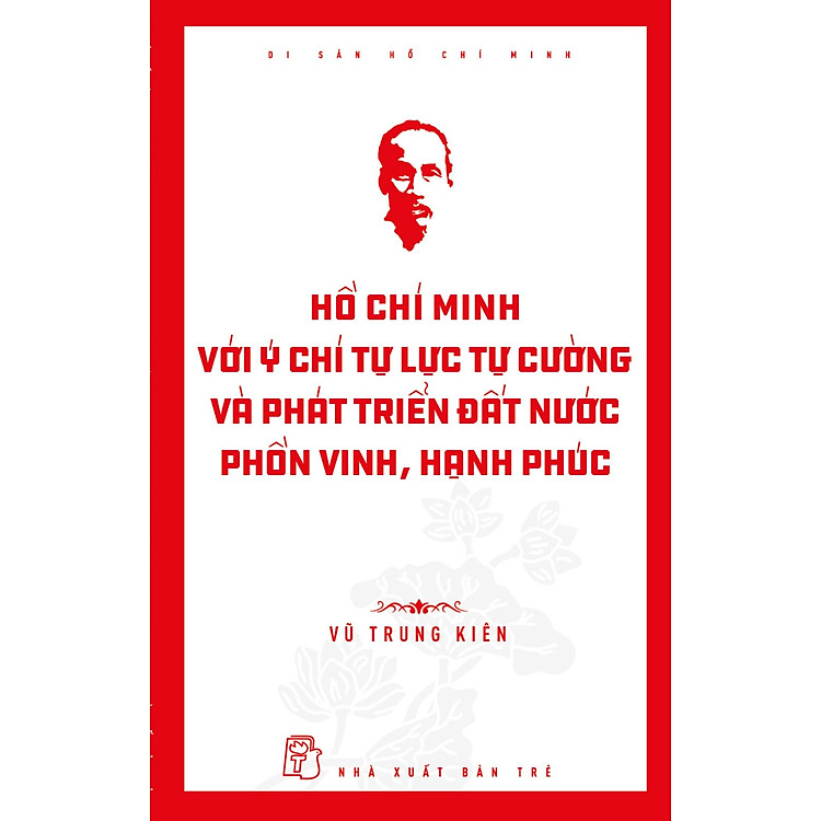 Di Sản Hồ Chí Minh – Hồ Chí Minh Với Ý Chí Tự Lực, Tự Cường Và Khát Vọng Phát Triển Đất Nước Phồn Vinh, Hạnh Phúc