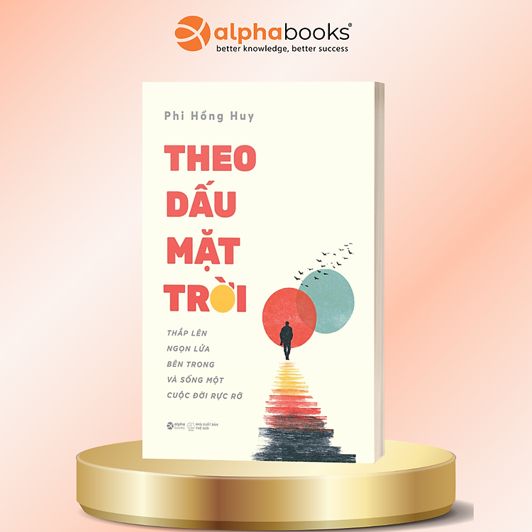 Theo Dấu Mặt Trời - Thắp Lên Ngọn Lửa Bên Trong Và Sống Một Cuộc Đời Rực Rỡ - Phi Hồng Huy - Alpha Books