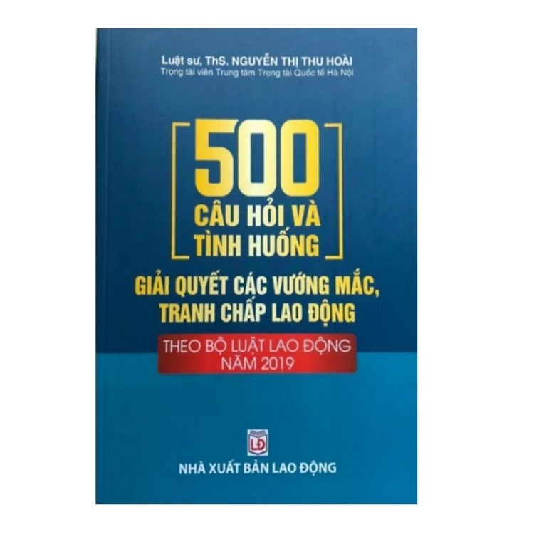 Sách - 500 câu hỏi và tình huống giải quyết các vướng mắc tranh chấp lao động theo Bộ Luật Lao Động năm 2019 - Nguyễn Thị Thu Hoài - Nhà xuất bản Lao Động