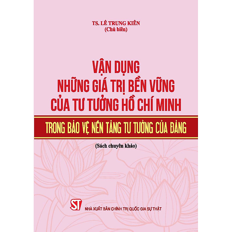Vận dụng những giá trị bền vững của tư tưởng Hồ Chí Minh trong bảo vệ nền tảng tư tưởng của Đảng (Sách chuyên khảo)