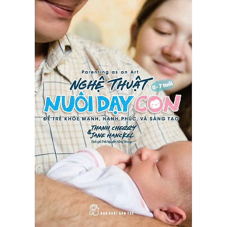 NGHỆ THUẬT NUÔI DẠY CON - ĐỂ TRẺ KHỎE MẠNH, HẠNH PHÚC, VÀ SÁNG TẠO - Thanh Cherry & Jane Hanckel – Thái Nguyễn Hồng Nhung dịch – NXB Trẻ