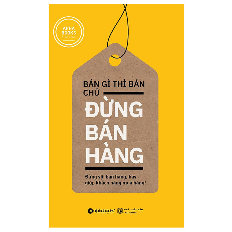 Sách Bán Gì Thì Bán Chứ Đừng Bán Hàng (Tái Bản 2018)