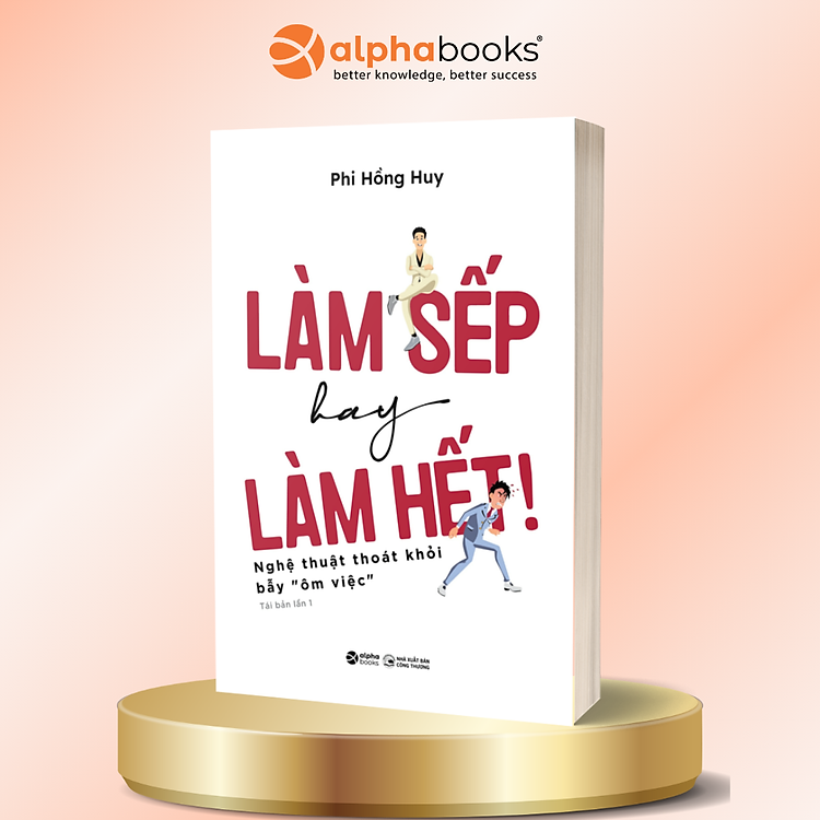 Làm Sếp Hay Làm Hết - Nghệ Thuật Thoát Khỏi Bẫy “Ôm Việc” - Phi Hồng Huy - Alpha Books