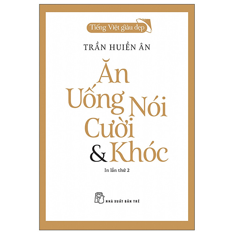 Tiếng Việt Giàu Đẹp – Ăn, Uống, Nói, Cười Và Khóc (Tái Bản 2022)