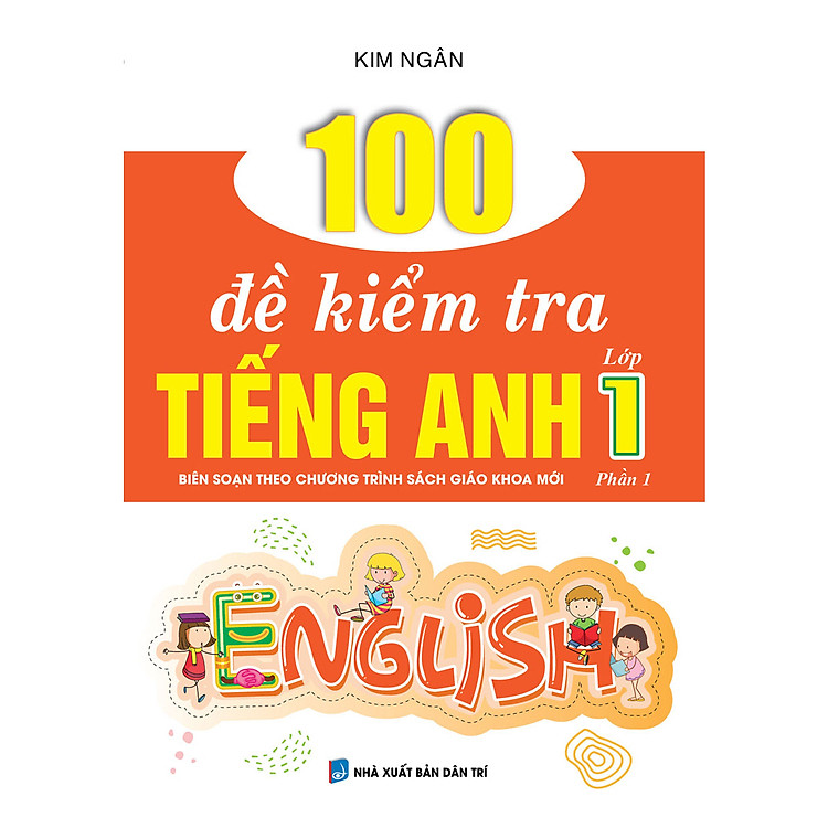 100 ĐỀ KIỂM TRA TIẾNG ANH LỚP 1 PHẦN 1 (BIÊN SOẠN THEO CHƯƠNG TRÌNH SÁCH GIÁO KHOA MỚI)
