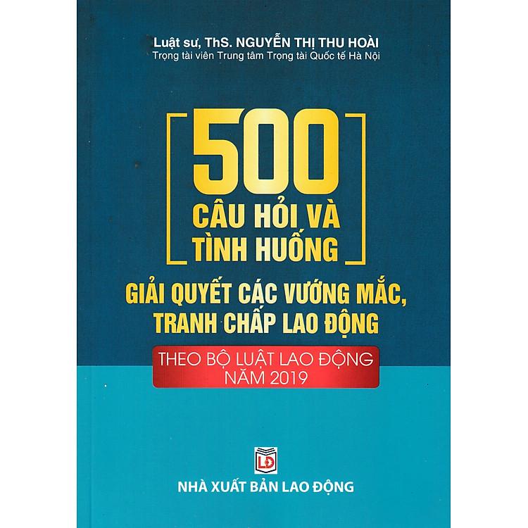 500 Câu Hỏi Và Tình Huống Giải Quyết Các Vướng Mắc, Tranh Chấp Lao Động (Theo Bộ Luật Lao Động Năm 2019)