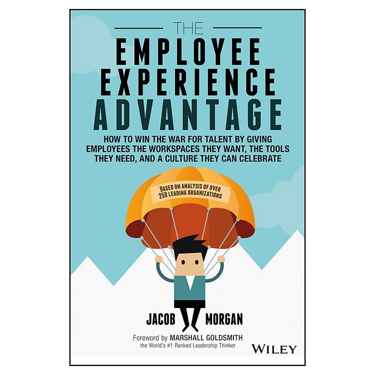 The Employee Experience Advantage: How To Win The War For Talent By Giving Employees The Workspaces They Want, The Tools They Need, And A Culture They