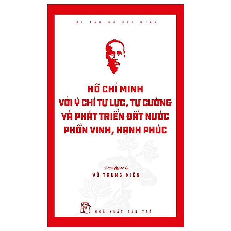 Di Sản Hồ Chí Minh – Hồ Chí Minh Với Ý Chí Tự Lực, Tự Cường Và Khát Vọng Phát Triển Đất Nước Phồn Vinh, Hạnh Phúc