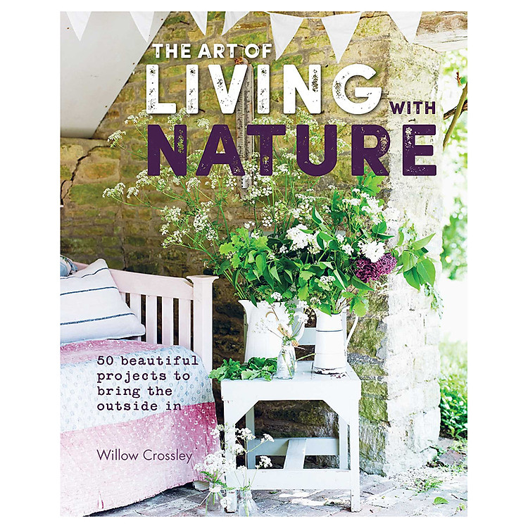 The Art Of Living With Nature: 50 Beautiful Projects To Bring The Outside In