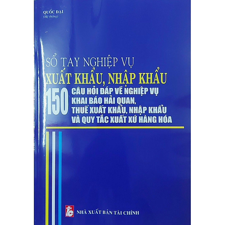Sổ Tay Nghiệp Vụ Xuất Khẩu, Nhập Khẩu – 150 Câu Hỏi Đáp Về Nghiệp Vụ Khai Báo Hải Quan, Thuế Xuất Khẩu, Nhập Khẩu Và Quy Tắc Xuất Xứ Hàng Hóa