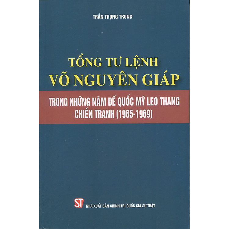 TỔNG TƯ LỆNH VÕ NGUYÊN GIÁP - TRONG NHỮNG NĂM ĐẾ QUỐC MỸ LEO THANG CHIẾN TRANH (1965 - 1969) - Trần Trọng Trung - NXB Chính Trị Quốc Gia Sự Thật.