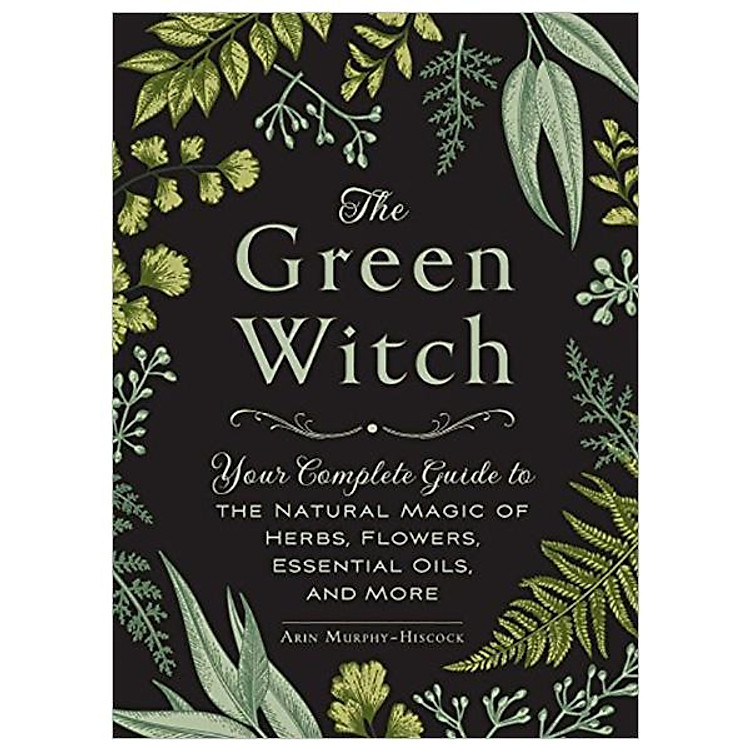 The Green Witch: Your Complete Guide To The Natural Magic Of Herbs, Flowers, Essential Oils, And More