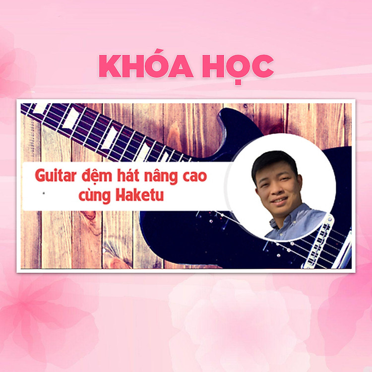 Khóa Học Guitar Đệm Hát Nâng Cao Cùng Haketu