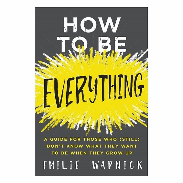 How To Be Everything: A Guide For Those Who (Still) Don't Know What They Want To Be When They Grow Up