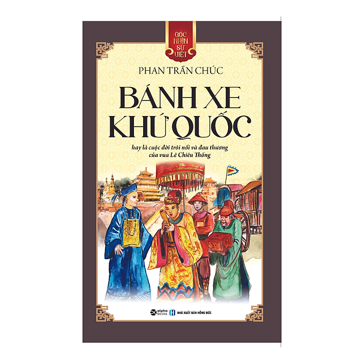 GNSV: BÁNH XE KHỨ QUỐC - Cuộc Đời Của Vua Lê Chiêu Thống – Phan Trần Chúc – Alpha books – NXB Hồng Đức