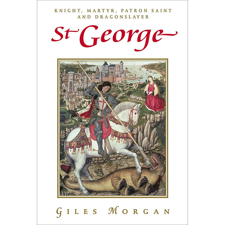 St George: Knight, Martyr, Patron Saint and Dragonslayer by Giles Morgan