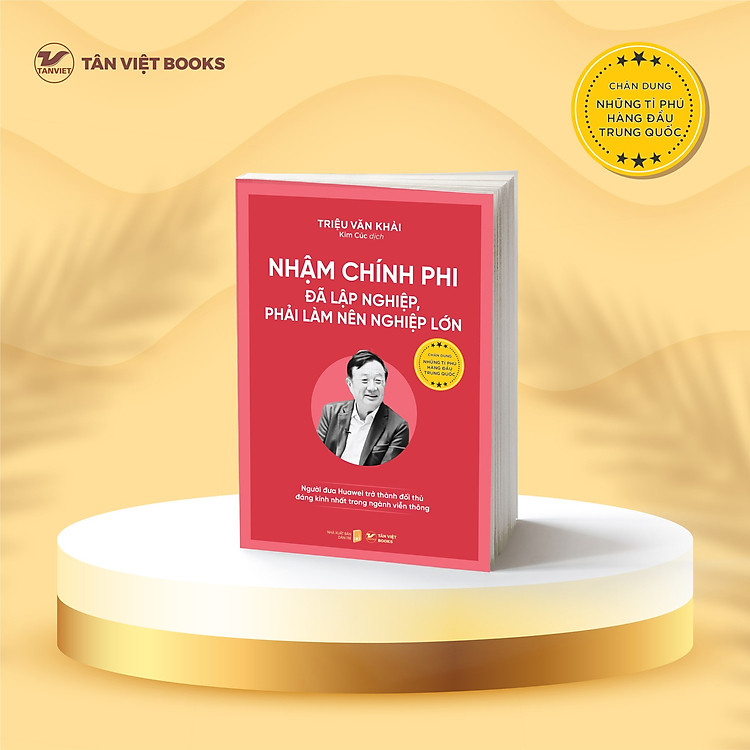 (Bộ sách Chân dung những tỉ phú hàng đầu Trung Quốc) NHẬM CHÍNH PHI - ĐÃ LẬP NGHIỆP, PHẢI LÀM NÊN NGHIỆP LỚN - Triệu Văn Khải - Kim Cúc dịch - Tân Việt