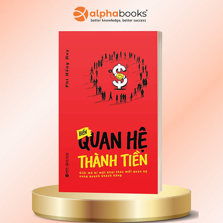 Biến Quan Hệ Thành Tiền - Giải Mã Bí Mật Khai Thác Mối Quan Hệ Xung Quanh Khách Hàng - Phi Hồng Huy - Alpha Books
