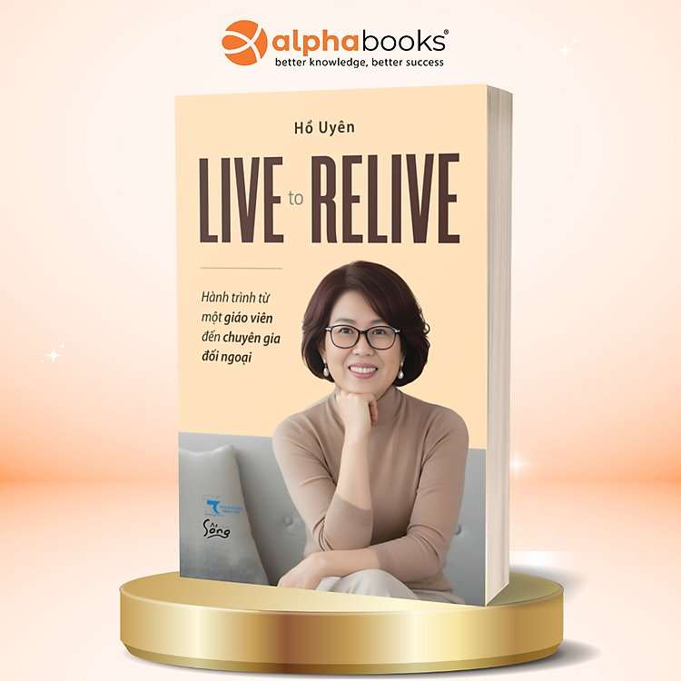 Live To Relive - Hành Trình Từ Một Giáo Viên Đến Chuyên Gia Đối Ngoại - Hồ Uyên - Alpha Books
