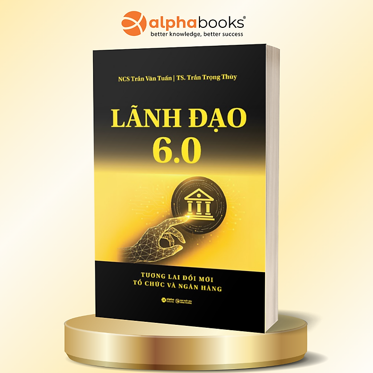 Lãnh Đạo 6.0 - Tương Lai Đổi Mới Tổ Chức Và Ngân Hàng - NCS Trần Văn Tuấn, TS. Trần Trọng Thùy - Alpha Books