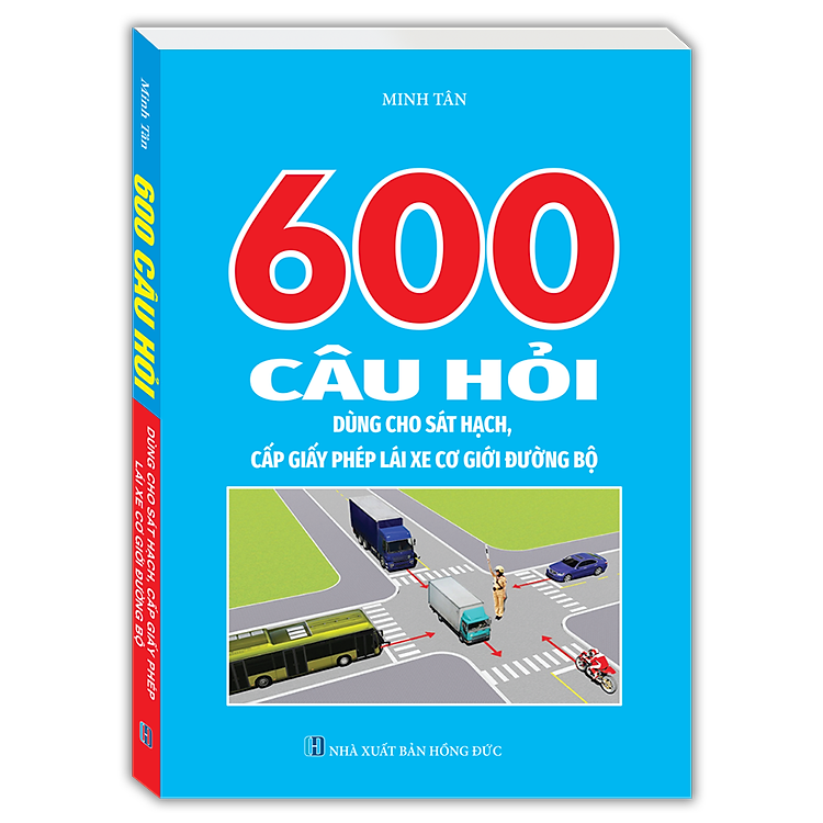 600 Câu Hỏi Dùng Cho Sát Hạch, Cấp Giấy Phép Lái Xe Cơ Giới Đường Bộ (Bản mới nhất - Cục cảnh sát giao thông)