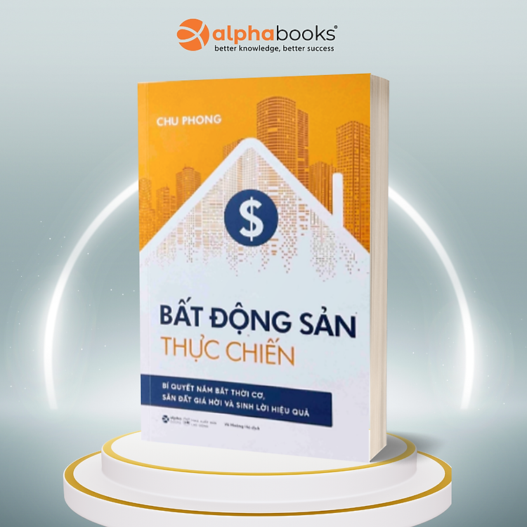 Bất Động Sản Thực Chiến – Bí Quyết Nắm Bắt Thời Cơ, Săn Đất Giá Hời Và Sinh Lời Hiệu Quả (Châu Phong)