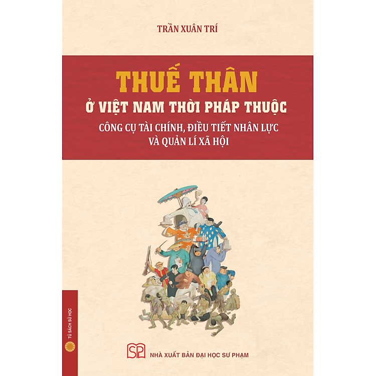 THUẾ THÂN Ở VIỆT NAM THỜI PHÁP THUỘC: Công Cụ Tài Chính, Điều Tiết Nhân Lực Và Quản Lí Xã Hội - Trần Xuân Trí - NXB Đại học Sư phạm