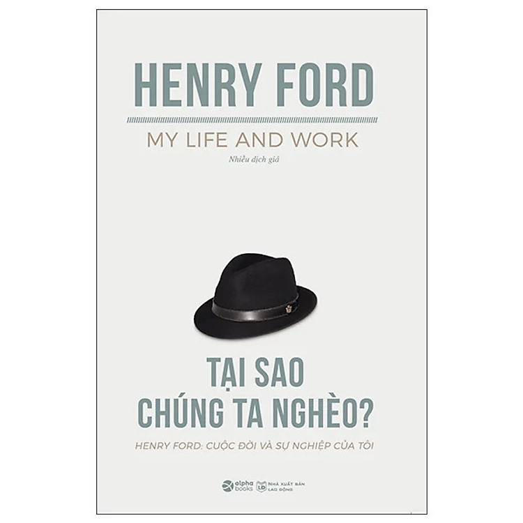 TỰ TRUYỆN HENRY FORD: Cuộc Đời Và Sự Nghiệp Của Tôi - Tại Sao Chúng Ta Nghèo? – Henry Ford – Nhiều Dịch Giả – Alphabooks – NXB Lao động