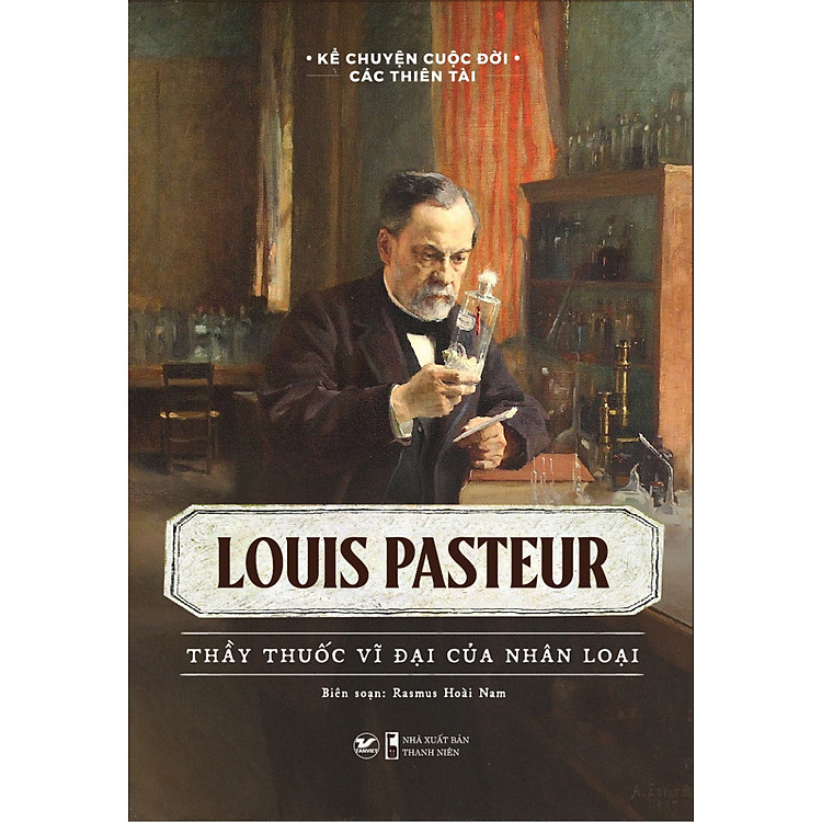 Kể Chuyện Cuộc Đời Các Thiên Tài: Louis Pasteur – Thầy Thuốc Vĩ Đại Của Nhân Loại