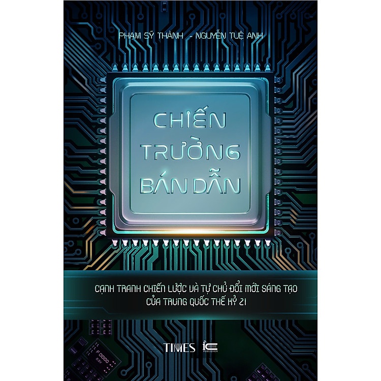 (In màu) CHIẾN TRƯỜNG BÁN DẪN - Cạnh Tranh Chiến Lược Và Tự Chủ Đổi Mới Sáng Tạo Của Trung Quốc Thế Kỷ 21 - Phạm Sỹ Thành, Nguyễn Tuệ Anh - Times Book