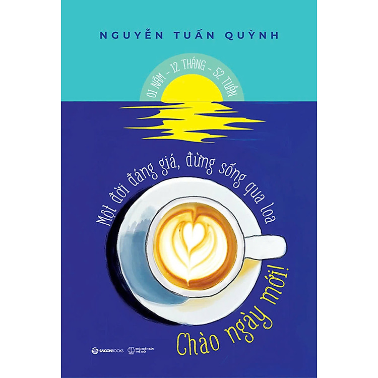 CHÀO NGÀY MỚI! - Một Đời Đáng Giá, Đừng Sống Qua Loa – Nguyễn Tuấn Quỳnh – Saigon Books – NXB Thế giới