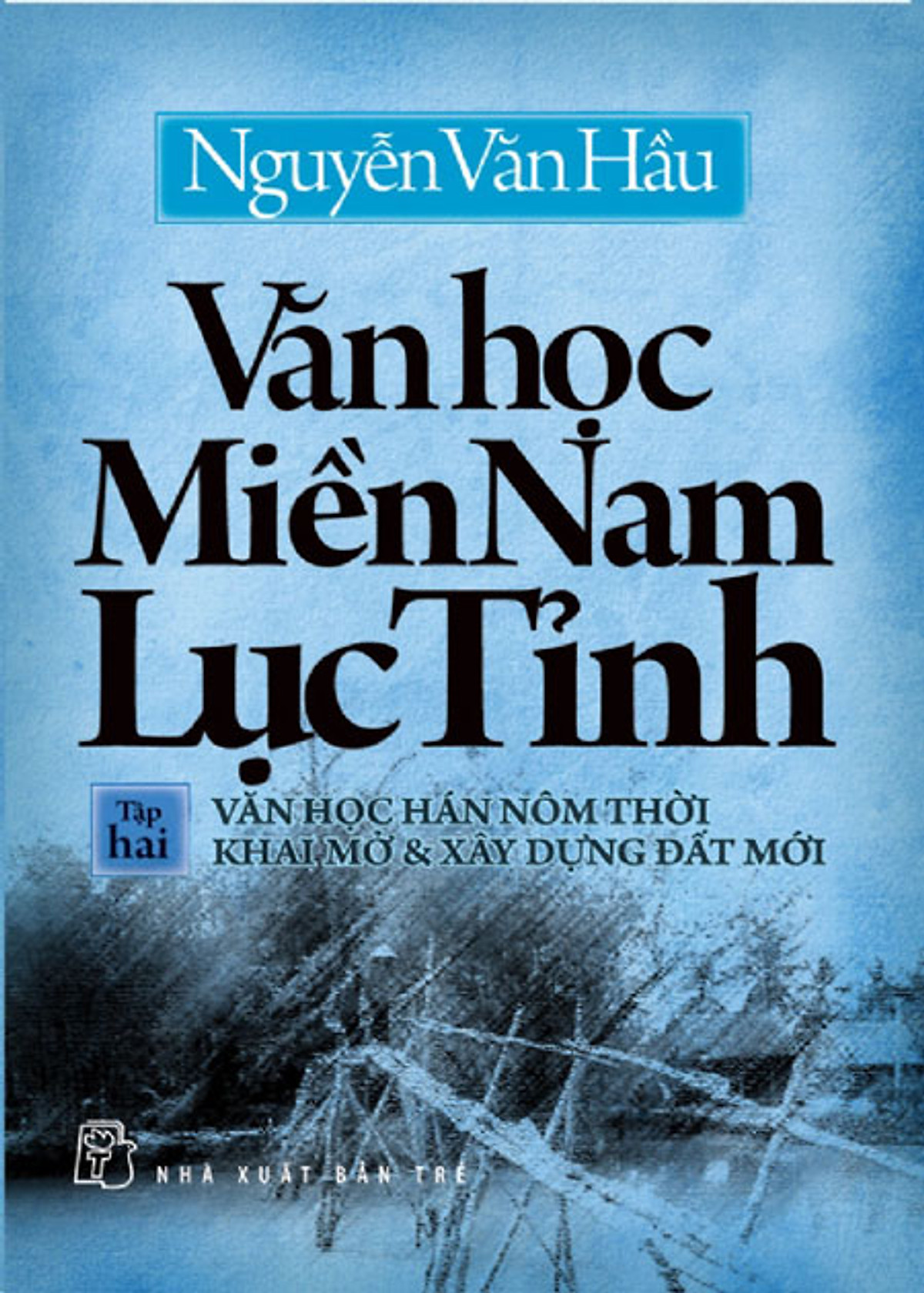 Văn Học Miền Nam Lục Tỉnh (Tập 2): Văn Học Hán Nôm Thởi Khai Mở & Xây Dựng Đất Mới